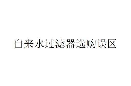 自來水過濾器選購誤區(qū)有哪些？（自來水過濾器選購時注意的問題）