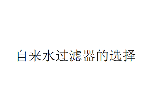 自來水過濾器怎么選？（自來水過濾器的選擇）