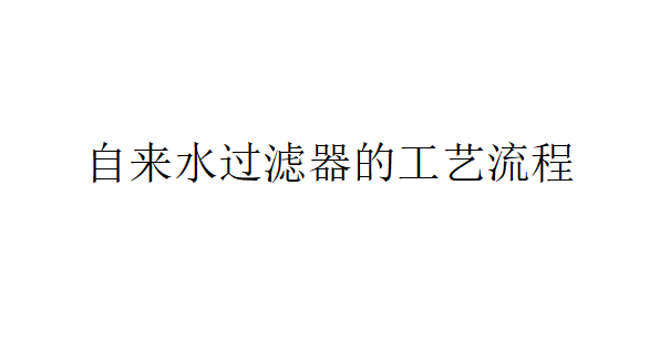 自來(lái)水過(guò)濾器的工藝是怎樣的？（自來(lái)水過(guò)濾器的工藝流程）